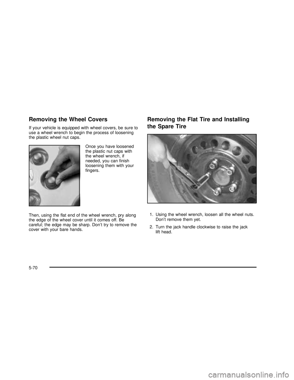 BUICK REGAL 2003  Owners Manual Removing the Wheel Covers
If your vehicle is equipped with wheel covers, be sure to
use a wheel wrench to begin the process of loosening
the plastic wheel nut caps.
Once you have loosened
the plastic 