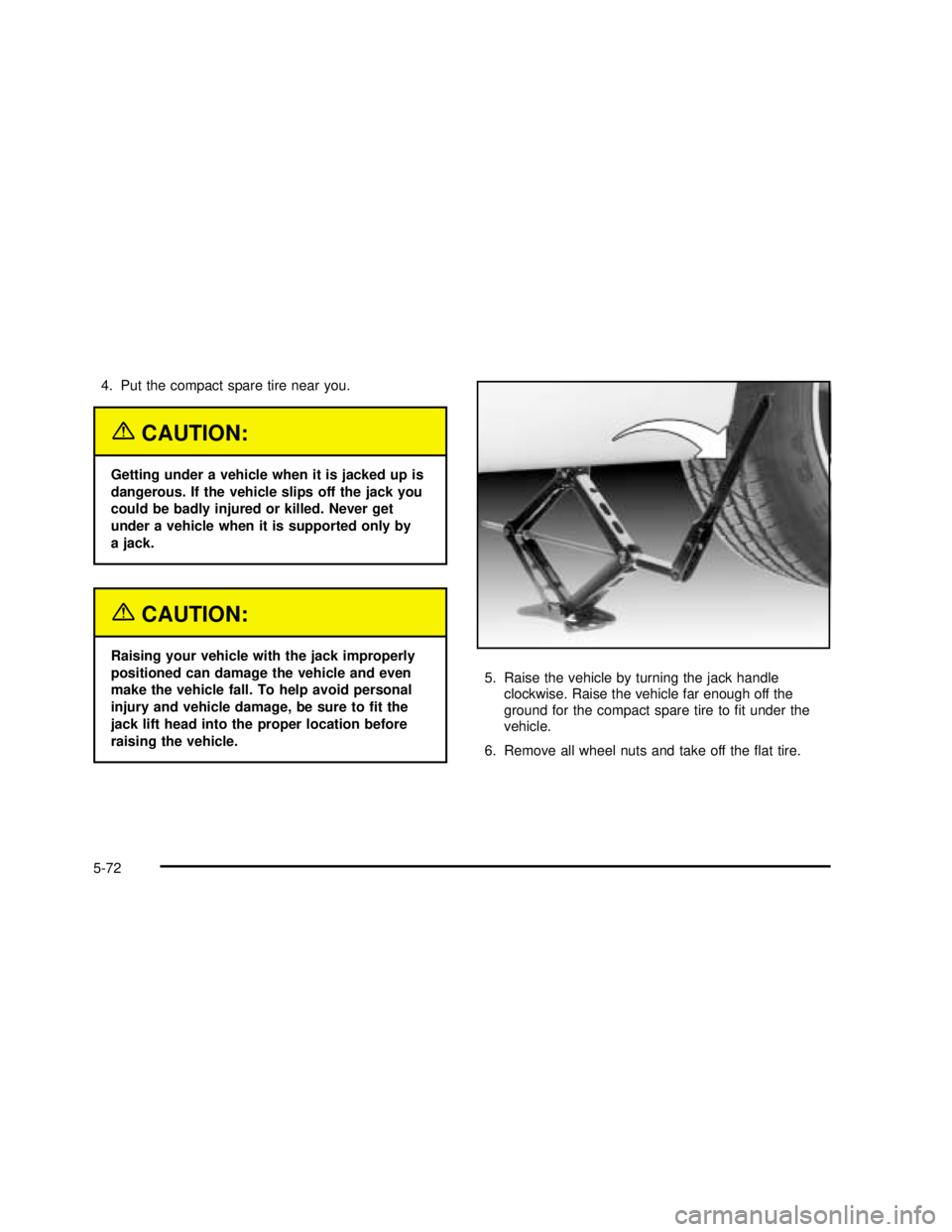 BUICK REGAL 2003  Owners Manual 4. Put the compact spare tire near you.
{CAUTION:
Getting under a vehicle when it is jacked up is
dangerous. If the vehicle slips off the jack you
could be badly injured or killed. Never get
under a v