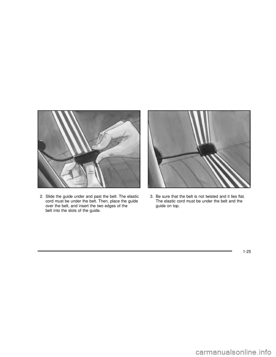 BUICK REGAL 2003 Owners Guide 2. Slide the guide under and past the belt. The elastic
cord must be under the belt. Then, place the guide
over the belt, and insert the two edges of the
belt into the slots of the guide.3. Be sure th BUICK REGAL 2003 Owners Guide 2. Slide the guide under and past the belt. The elastic
cord must be under the belt. Then, place the guide
over the belt, and insert the two edges of the
belt into the slots of the guide.3. Be sure th