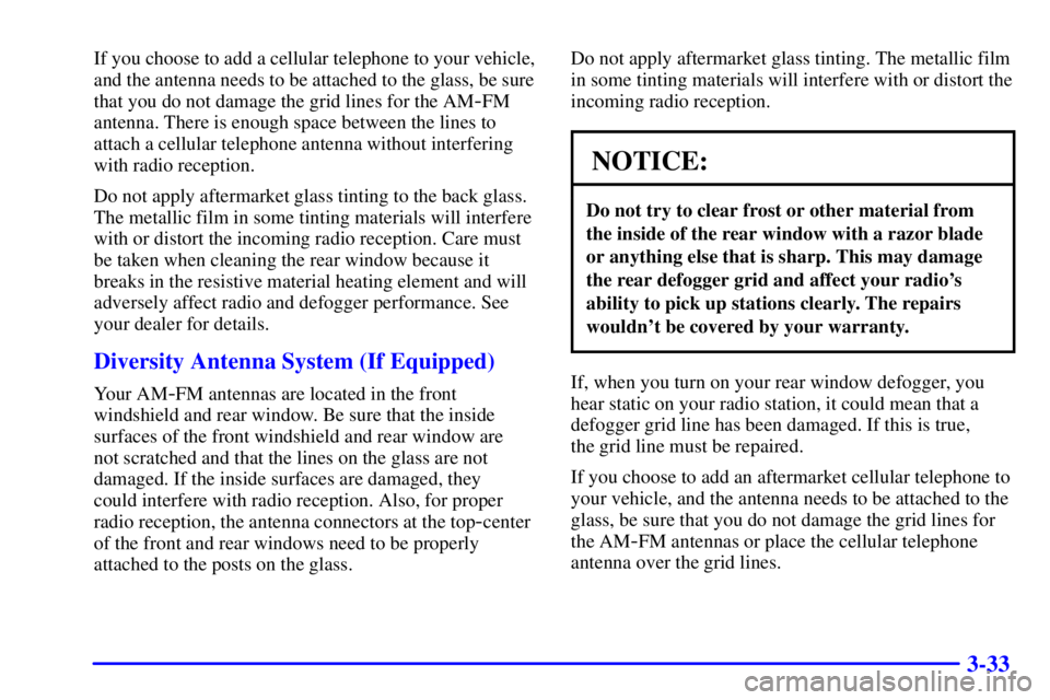BUICK CENTURY 2002  Owners Manual 3-33
If you choose to add a cellular telephone to your vehicle,
and the antenna needs to be attached to the glass, be sure
that you do not damage the grid lines for the AM
-FM
antenna. There is enough