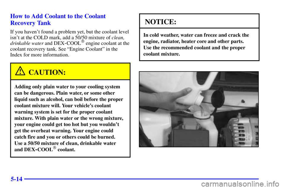 BUICK CENTURY 2002  Owners Manual 5-14 How to Add Coolant to the Coolant
Recovery Tank
If you havent found a problem yet, but the coolant level
isnt at the COLD mark, add a 50/50 mixture of clean,
drinkable water and DEX
-COOL engi