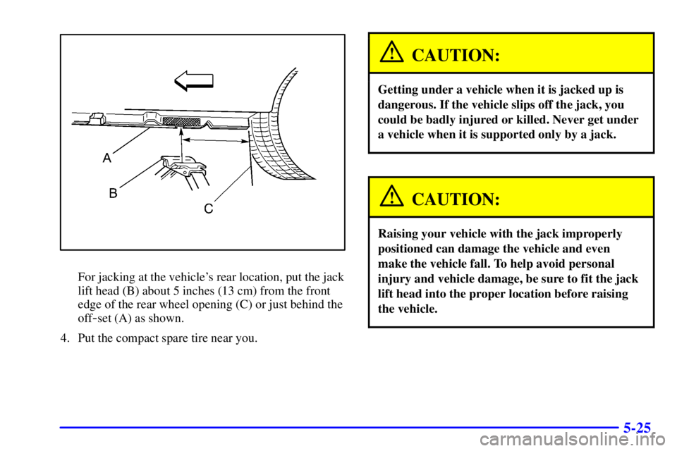 BUICK CENTURY 2002  Owners Manual 5-25
For jacking at the vehicles rear location, put the jack
lift head (B) about 5 inches (13 cm) from the front
edge of the rear wheel opening (C) or just behind the
off
-set (A) as shown.
4. Put th