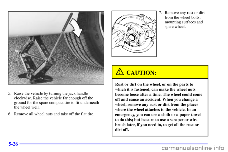 BUICK CENTURY 2002  Owners Manual 5-26
5. Raise the vehicle by turning the jack handle
clockwise. Raise the vehicle far enough off the
ground for the spare compact tire to fit underneath
the wheel well.
6. Remove all wheel nuts and ta