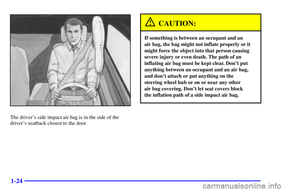 BUICK CENTURY 2002  Owners Manual 1-24
The drivers side impact air bag is in the side of the
drivers seatback closest to the door.
CAUTION:
If something is between an occupant and an 
air bag, the bag might not inflate properly or i