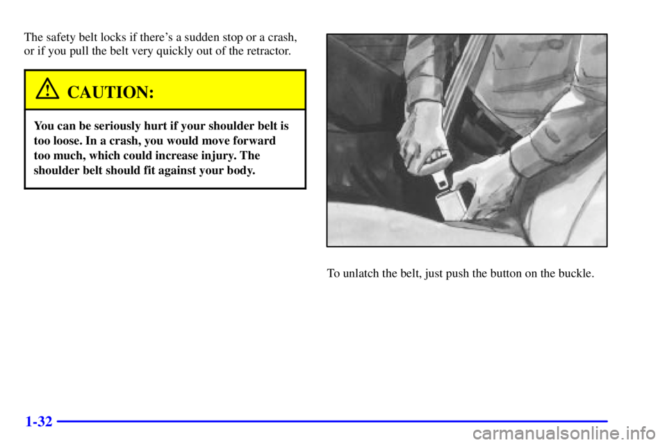 BUICK CENTURY 2002 Owners Guide 1-32
The safety belt locks if theres a sudden stop or a crash,
or if you pull the belt very quickly out of the retractor.
CAUTION:
You can be seriously hurt if your shoulder belt is
too loose. In a c