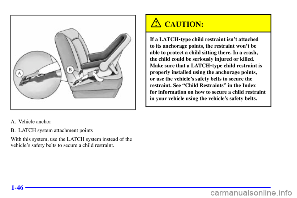 BUICK CENTURY 2002  Owners Manual 1-46
A. Vehicle anchor
B. LATCH system attachment points
With this system, use the LATCH system instead of the
vehicles safety belts to secure a child restraint.
CAUTION:
If a LATCH-type child restra