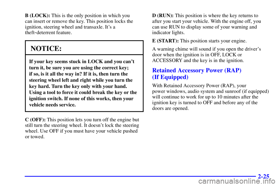 BUICK CENTURY 2002  Owners Manual 2-25
B (LOCK): This is the only position in which you 
can insert or remove the key. This position locks the
ignition, steering wheel and transaxle. Its a
theft
-deterrent feature.
NOTICE:
If your ke