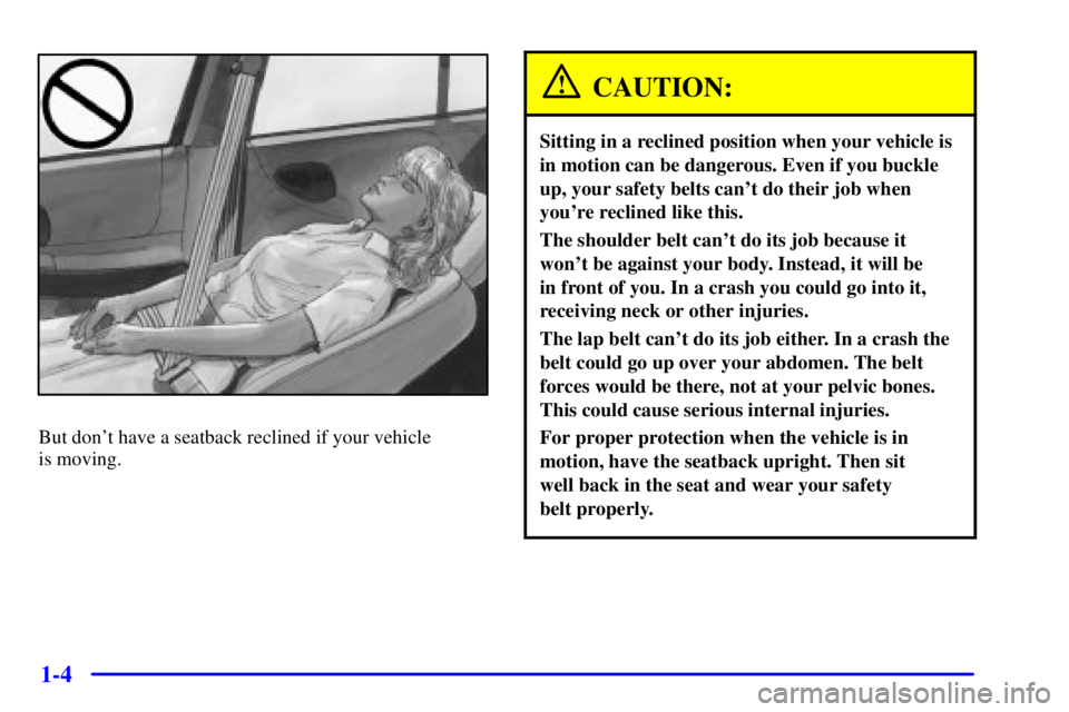 BUICK CENTURY 2002  Owners Manual 1-4
But dont have a seatback reclined if your vehicle 
is moving.
CAUTION:
Sitting in a reclined position when your vehicle is
in motion can be dangerous. Even if you buckle
up, your safety belts can