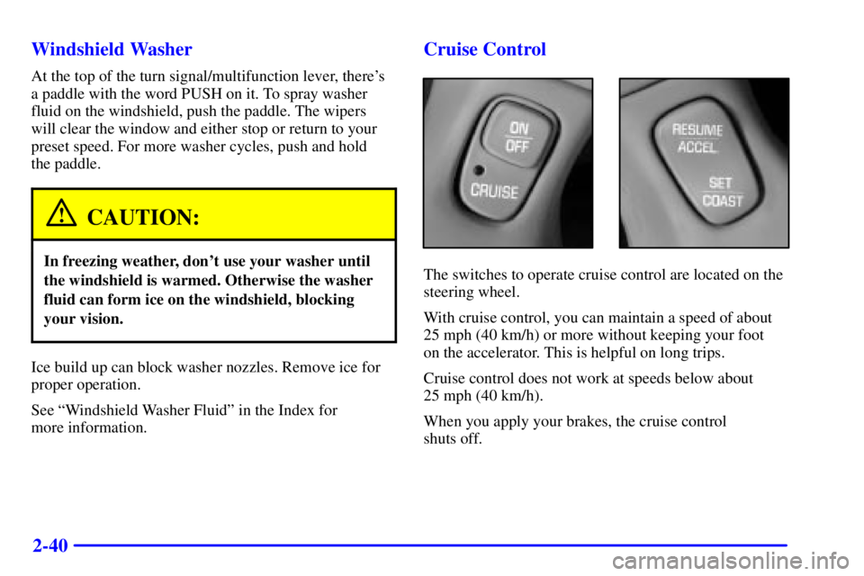 BUICK LESABRE 2002 Owners Manual 2-40 Windshield Washer
At the top of the turn signal/multifunction lever, theres
a paddle with the word PUSH on it. To spray washer
fluid on the windshield, push the paddle. The wipers
will clear the BUICK LESABRE 2002 Owners Manual 2-40 Windshield Washer
At the top of the turn signal/multifunction lever, theres
a paddle with the word PUSH on it. To spray washer
fluid on the windshield, push the paddle. The wipers
will clear the