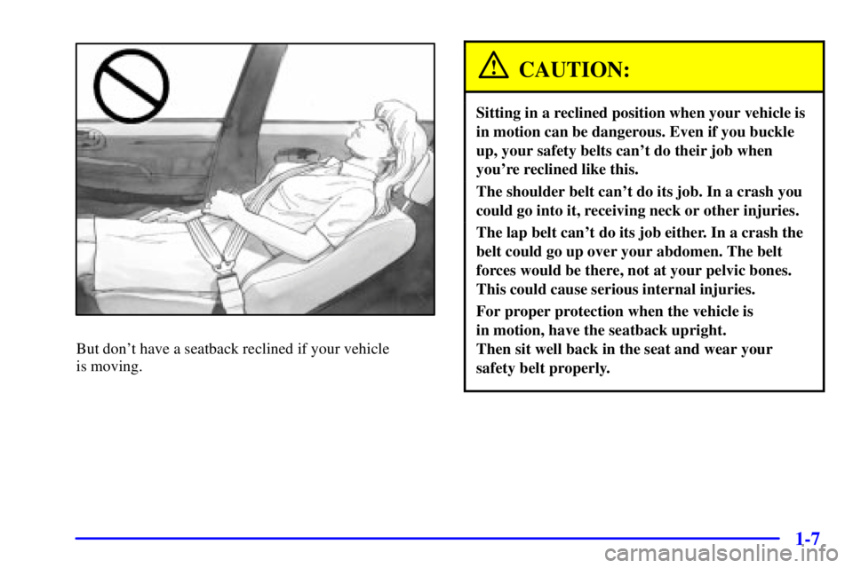 BUICK LESABRE 2002 User Guide 1-7
But dont have a seatback reclined if your vehicle
is moving.
CAUTION:
Sitting in a reclined position when your vehicle is
in motion can be dangerous. Even if you buckle
up, your safety belts can BUICK LESABRE 2002 User Guide 1-7
But dont have a seatback reclined if your vehicle
is moving.
CAUTION:
Sitting in a reclined position when your vehicle is
in motion can be dangerous. Even if you buckle
up, your safety belts can