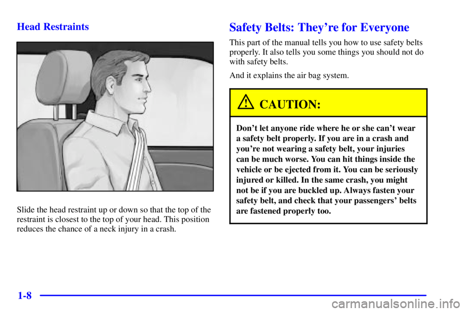 BUICK LESABRE 2002  Owners Manual 1-8 Head Restraints
Slide the head restraint up or down so that the top of the
restraint is closest to the top of your head. This position
reduces the chance of a neck injury in a crash.
Safety Belts:
