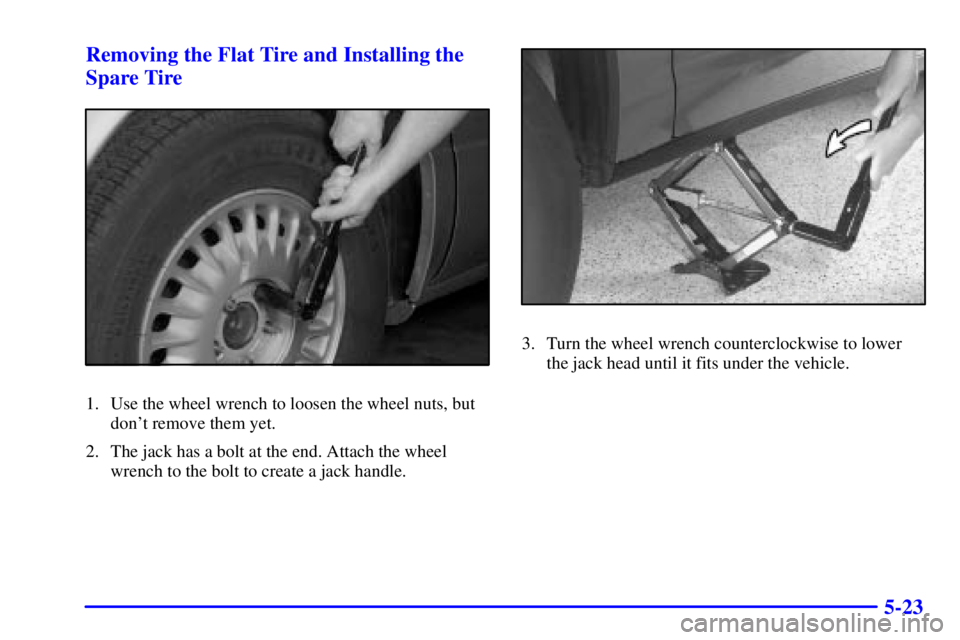 BUICK LESABRE 2002  Owners Manual 5-23 Removing the Flat Tire and Installing the
Spare Tire
1. Use the wheel wrench to loosen the wheel nuts, but
dont remove them yet.
2. The jack has a bolt at the end. Attach the wheel
wrench to the