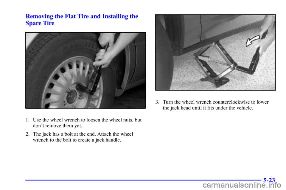 BUICK LESABRE 2002 Owners Guide 5-23 Removing the Flat Tire and Installing the
Spare Tire
1. Use the wheel wrench to loosen the wheel nuts, but
dont remove them yet.
2. The jack has a bolt at the end. Attach the wheel
wrench to the