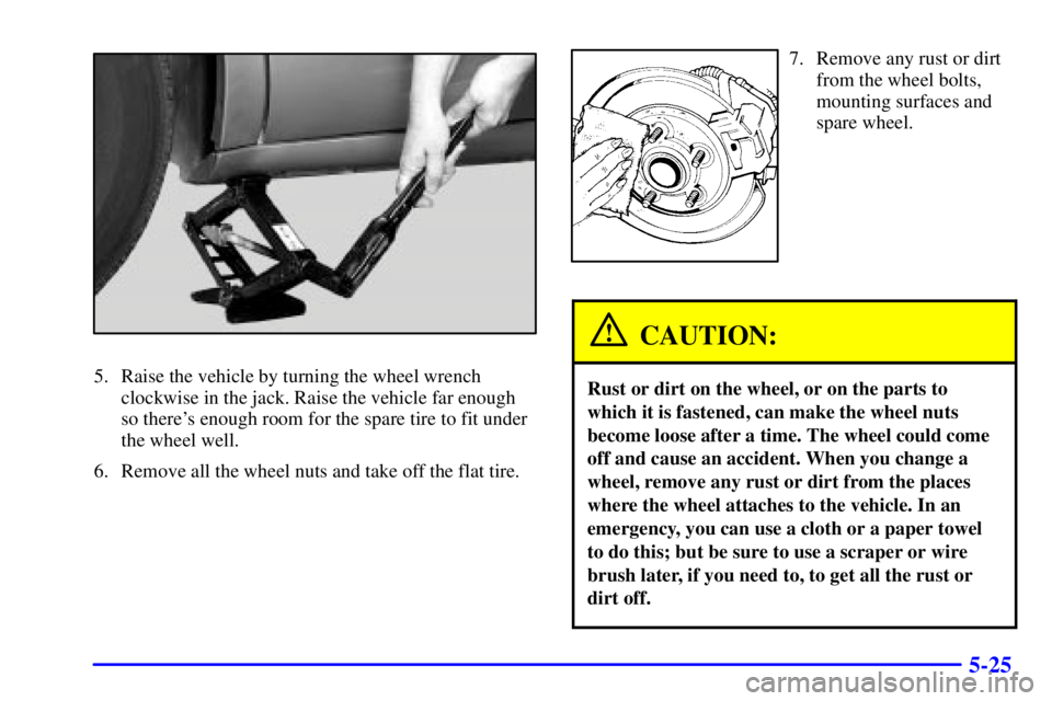BUICK LESABRE 2002 Owners Guide 5-25
5. Raise the vehicle by turning the wheel wrench
clockwise in the jack. Raise the vehicle far enough
so theres enough room for the spare tire to fit under
the wheel well.
6. Remove all the wheel