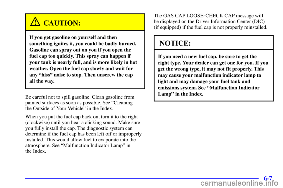 BUICK LESABRE 2002 Owners Guide 6-7
CAUTION:
If you get gasoline on yourself and then
something ignites it, you could be badly burned.
Gasoline can spray out on you if you open the
fuel cap too quickly. This spray can happen if
your