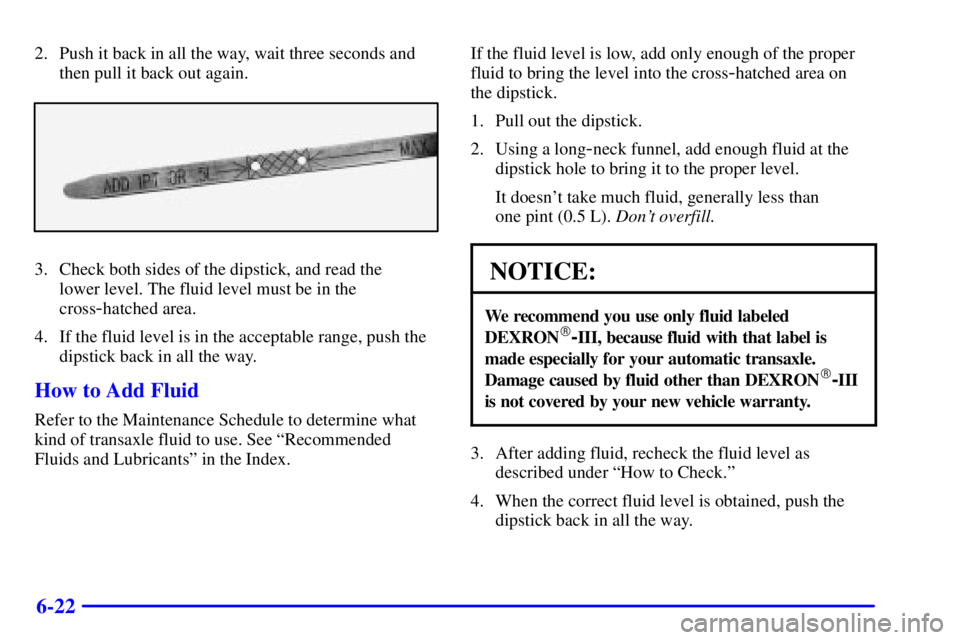 BUICK LESABRE 2002 Owners Guide 6-22
2. Push it back in all the way, wait three seconds and
then pull it back out again.
3. Check both sides of the dipstick, and read the 
lower level. The fluid level must be in the
cross
-hatched a