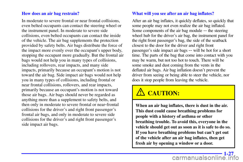 BUICK LESABRE 2002  Owners Manual 1-27
How does an air bag restrain?
In moderate to severe frontal or near frontal collisions,
even belted occupants can contact the steering wheel or
the instrument panel. In moderate to severe side
co