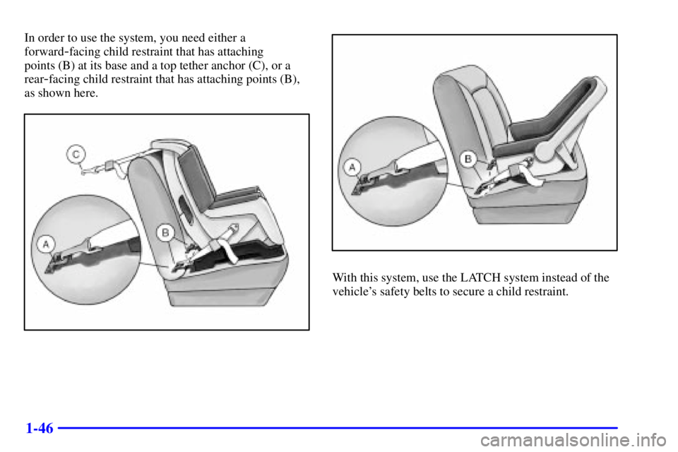 BUICK LESABRE 2002 Workshop Manual 1-46
In order to use the system, you need either a
forward
-facing child restraint that has attaching 
points (B) at its base and a top tether anchor (C), or a
rear
-facing child restraint that has at