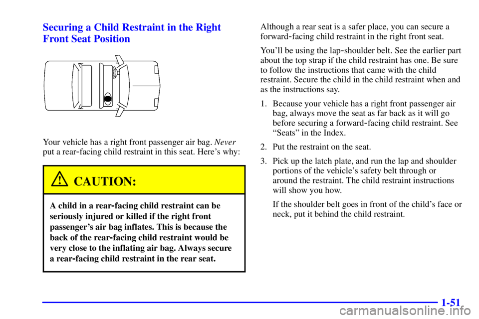 BUICK LESABRE 2002 Owners Manual 1-51 Securing a Child Restraint in the Right
Front Seat Position
Your vehicle has a right front passenger air bag. Never
put a rear
-facing child restraint in this seat. Heres why:
CAUTION:
A child i BUICK LESABRE 2002 Owners Manual 1-51 Securing a Child Restraint in the Right
Front Seat Position
Your vehicle has a right front passenger air bag. Never
put a rear
-facing child restraint in this seat. Heres why:
CAUTION:
A child i