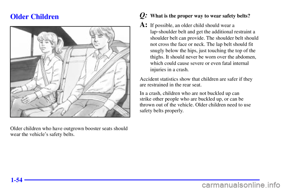 BUICK LESABRE 2002 Workshop Manual 1-54
Older Children
Older children who have outgrown booster seats should
wear the vehicles safety belts.
Q:What is the proper way to wear safety belts?
A:If possible, an older child should wear a
la