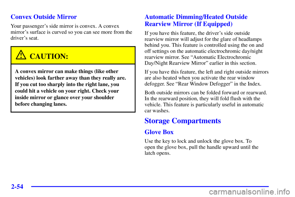 BUICK PARK AVENUE 2002 Owners Manual 2-54
Convex Outside Mirror
Your passengers side mirror is convex. A convex
mirrors surface is curved so you can see more from the
drivers seat.
CAUTION:
A convex mirror can make things (like other
BUICK PARK AVENUE 2002 Owners Manual 2-54
Convex Outside Mirror
Your passengers side mirror is convex. A convex
mirrors surface is curved so you can see more from the
drivers seat.
CAUTION:
A convex mirror can make things (like other
