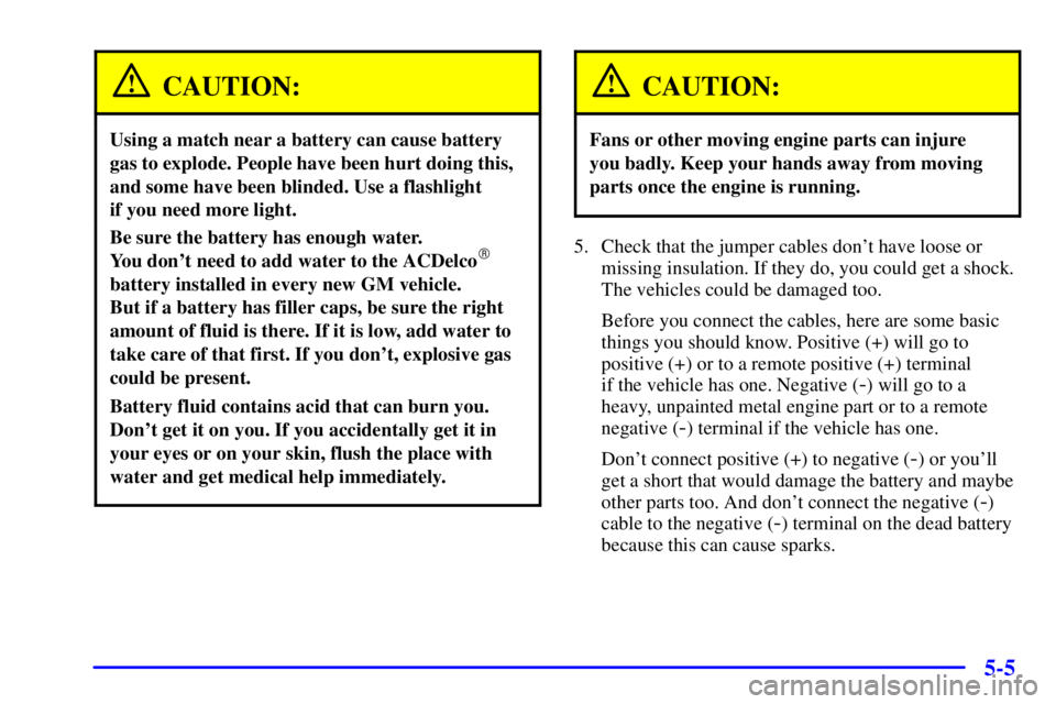 BUICK PARK AVENUE 2002  Owners Manual 5-5
CAUTION:
Using a match near a battery can cause battery
gas to explode. People have been hurt doing this,
and some have been blinded. Use a flashlight 
if you need more light.
Be sure the battery 