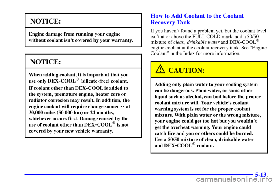 BUICK PARK AVENUE 2002  Owners Manual 5-13
NOTICE:
Engine damage from running your engine
without coolant isnt covered by your warranty.
NOTICE:
When adding coolant, it is important that you 
use only DEX
-COOL (silicate-free) coolant.
