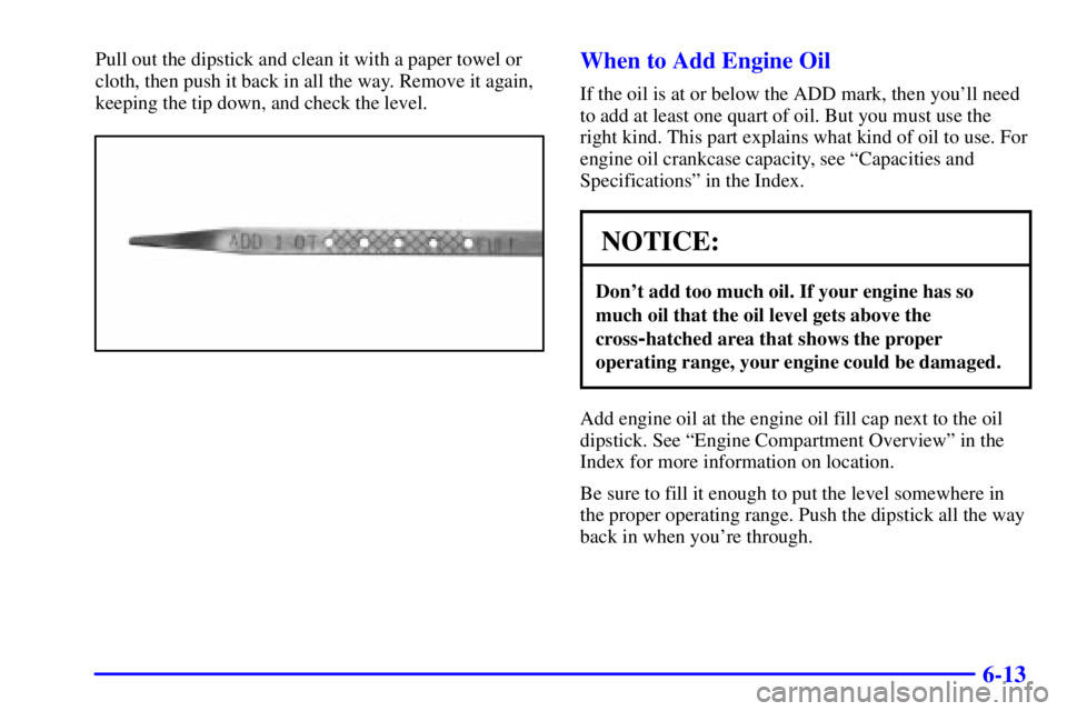 BUICK PARK AVENUE 2002  Owners Manual 6-13
Pull out the dipstick and clean it with a paper towel or
cloth, then push it back in all the way. Remove it again,
keeping the tip down, and check the level.When to Add Engine Oil
If the oil is a