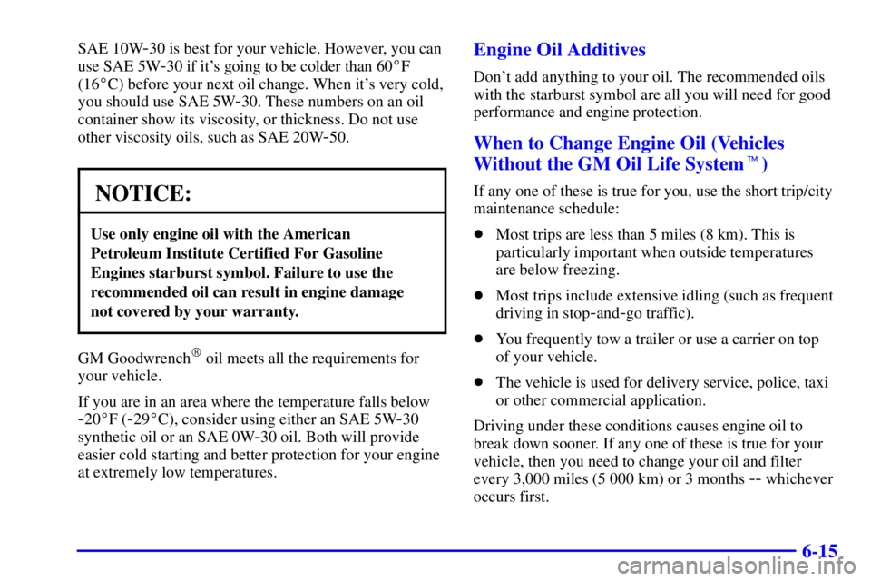 BUICK PARK AVENUE 2002  Owners Manual 6-15
SAE 10W-30 is best for your vehicle. However, you can
use SAE 5W
-30 if its going to be colder than 60F
(16C) before your next oil change. When its very cold,
you should use SAE 5W
-30. These