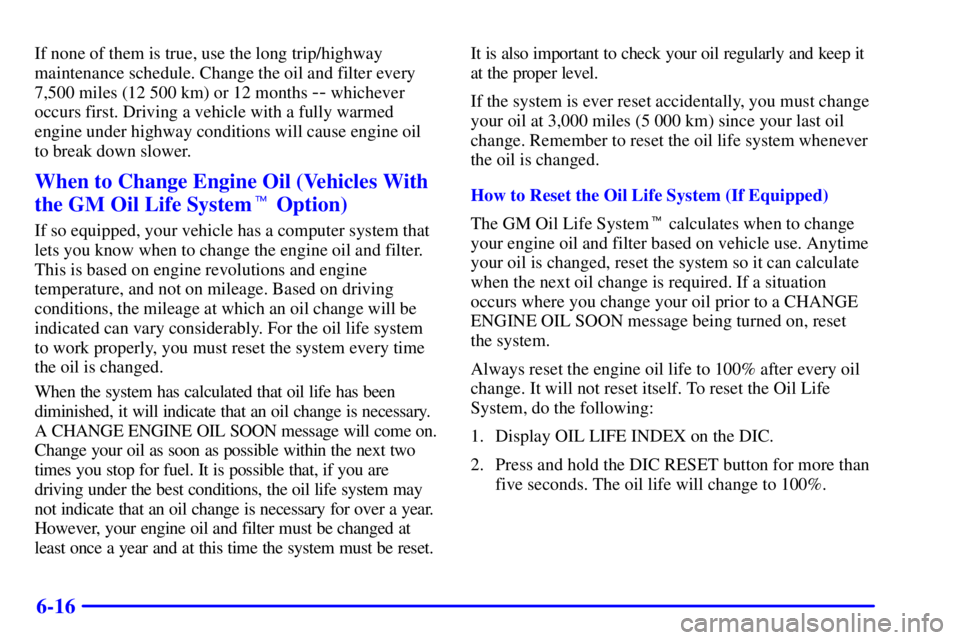 BUICK PARK AVENUE 2002  Owners Manual 6-16
If none of them is true, use the long trip/highway
maintenance schedule. Change the oil and filter every
7,500 miles (12 500 km) or 12 months 
-- whichever
occurs first. Driving a vehicle with a 