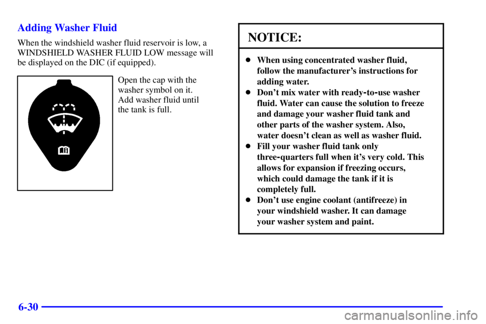 BUICK PARK AVENUE 2002 Owners Manual 6-30 Adding Washer Fluid
When the windshield washer fluid reservoir is low, a
WINDSHIELD WASHER FLUID LOW message will
be displayed on the DIC (if equipped).
Open the cap with the
washer symbol on it. BUICK PARK AVENUE 2002 Owners Manual 6-30 Adding Washer Fluid
When the windshield washer fluid reservoir is low, a
WINDSHIELD WASHER FLUID LOW message will
be displayed on the DIC (if equipped).
Open the cap with the
washer symbol on it.