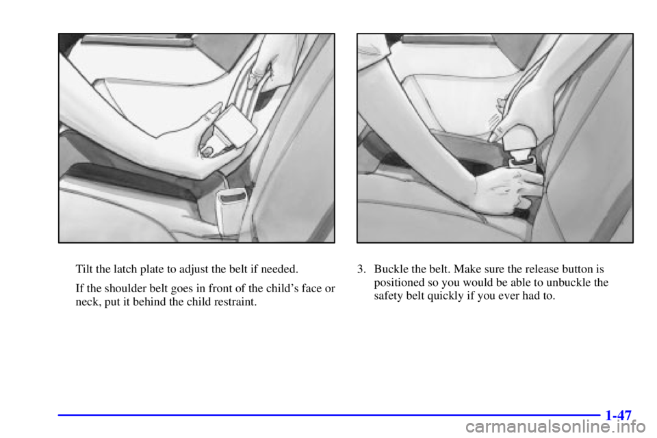 BUICK PARK AVENUE 2002 Workshop Manual 1-47
Tilt the latch plate to adjust the belt if needed.
If the shoulder belt goes in front of the childs face or
neck, put it behind the child restraint.3. Buckle the belt. Make sure the release butt BUICK PARK AVENUE 2002 Workshop Manual 1-47
Tilt the latch plate to adjust the belt if needed.
If the shoulder belt goes in front of the childs face or
neck, put it behind the child restraint.3. Buckle the belt. Make sure the release butt
