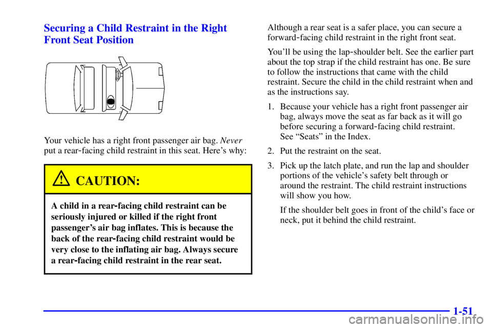 BUICK PARK AVENUE 2002 Workshop Manual 1-51 Securing a Child Restraint in the Right
Front Seat Position
Your vehicle has a right front passenger air bag. Never
put a rear
-facing child restraint in this seat. Heres why:
CAUTION:
A child i BUICK PARK AVENUE 2002 Workshop Manual 1-51 Securing a Child Restraint in the Right
Front Seat Position
Your vehicle has a right front passenger air bag. Never
put a rear
-facing child restraint in this seat. Heres why:
CAUTION:
A child i