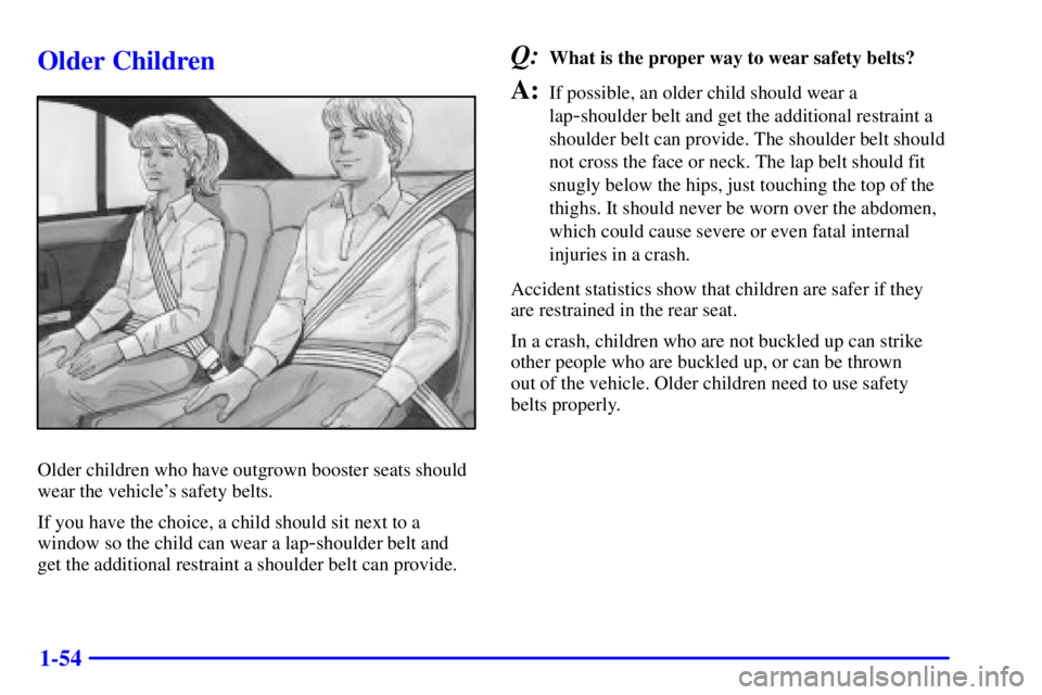 BUICK PARK AVENUE 2002 Workshop Manual 1-54
Older Children
Older children who have outgrown booster seats should
wear the vehicles safety belts.
If you have the choice, a child should sit next to a
window so the child can wear a lap
-shou BUICK PARK AVENUE 2002 Workshop Manual 1-54
Older Children
Older children who have outgrown booster seats should
wear the vehicles safety belts.
If you have the choice, a child should sit next to a
window so the child can wear a lap
-shou