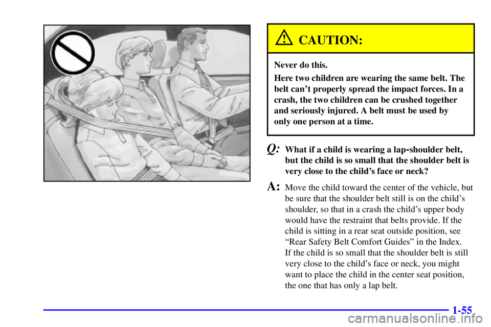 BUICK PARK AVENUE 2002 Repair Manual 1-55
CAUTION:
Never do this.
Here two children are wearing the same belt. The
belt cant properly spread the impact forces. In a
crash, the two children can be crushed together
and seriously injured. 
