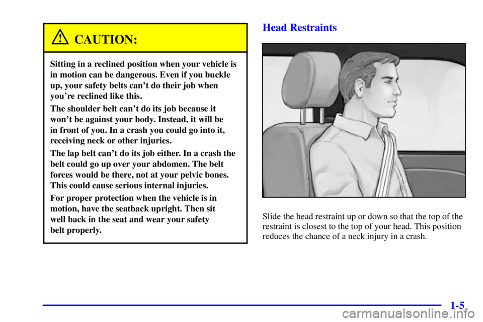 BUICK REGAL 2002 User Guide 1-5
CAUTION:
Sitting in a reclined position when your vehicle is
in motion can be dangerous. Even if you buckle
up, your safety belts cant do their job when
youre reclined like this.
The shoulder be