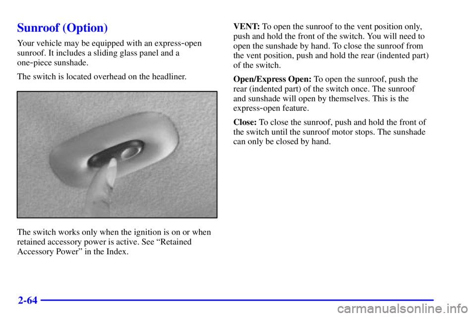 BUICK REGAL 2002  Owners Manual 2-64
Sunroof (Option)
Your vehicle may be equipped with an express-open
sunroof. It includes a sliding glass panel and a 
one
-piece sunshade.
The switch is located overhead on the headliner.
The swit