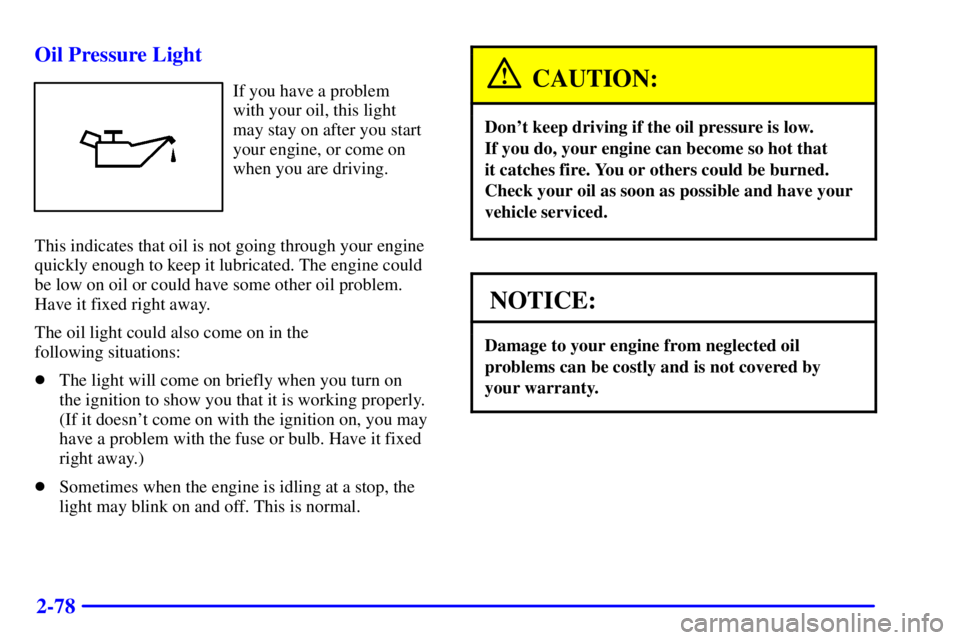 BUICK REGAL 2002  Owners Manual 2-78 Oil Pressure Light
If you have a problem 
with your oil, this light 
may stay on after you start
your engine, or come on
when you are driving.
This indicates that oil is not going through your en