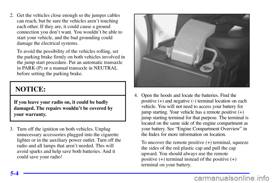 BUICK REGAL 2002 Owners Manual 5-4
2. Get the vehicles close enough so the jumper cables
can reach, but be sure the vehicles arent touching
each other. If they are, it could cause a ground
connection you dont want. You wouldnt b BUICK REGAL 2002 Owners Manual 5-4
2. Get the vehicles close enough so the jumper cables
can reach, but be sure the vehicles arent touching
each other. If they are, it could cause a ground
connection you dont want. You wouldnt b