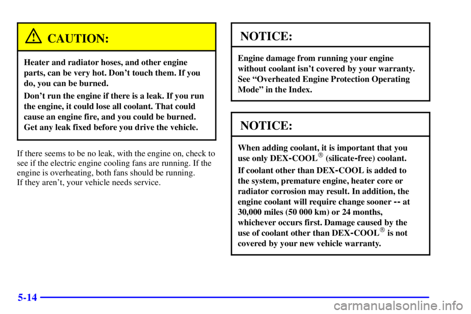 BUICK REGAL 2002 Repair Manual 5-14
CAUTION:
Heater and radiator hoses, and other engine
parts, can be very hot. Dont touch them. If you
do, you can be burned.
Dont run the engine if there is a leak. If you run
the engine, it cou