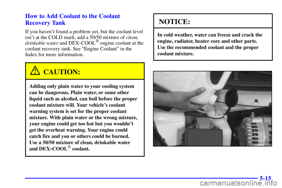 BUICK REGAL 2002 Repair Manual 5-15 How to Add Coolant to the Coolant
Recovery Tank
If you havent found a problem yet, but the coolant level
isnt at the COLD mark, add a 50/50 mixture of clean,
drinkable water and DEX
-COOL engi