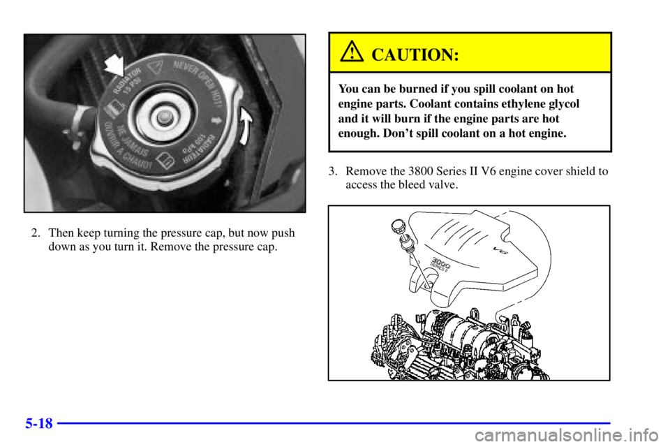 BUICK REGAL 2002 Repair Manual 5-18
2. Then keep turning the pressure cap, but now push
down as you turn it. Remove the pressure cap.
CAUTION:
You can be burned if you spill coolant on hot
engine parts. Coolant contains ethylene gl