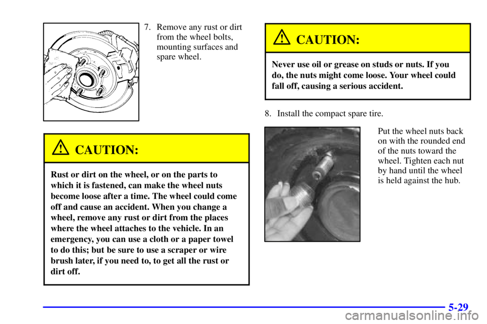 BUICK REGAL 2002  Owners Manual 5-29
7. Remove any rust or dirt
from the wheel bolts,
mounting surfaces and
spare wheel.
CAUTION:
Rust or dirt on the wheel, or on the parts to
which it is fastened, can make the wheel nuts
become loo