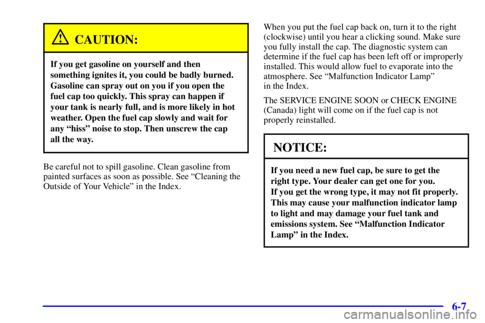 BUICK REGAL 2002 User Guide 6-7
CAUTION:
If you get gasoline on yourself and then
something ignites it, you could be badly burned.
Gasoline can spray out on you if you open the
fuel cap too quickly. This spray can happen if
your