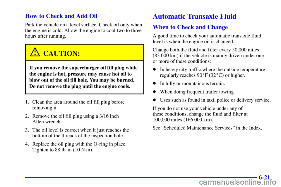 BUICK REGAL 2002 Owners Manual 6-21 How to Check and Add Oil
Park the vehicle on a level surface. Check oil only when
the engine is cold. Allow the engine to cool two to three
hours after running.
CAUTION:
If you remove the superch