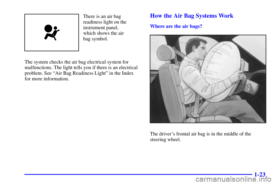 BUICK REGAL 2002 Owners Guide 1-23
There is an air bag
readiness light on the
instrument panel,
which shows the air
bag symbol.
The system checks the air bag electrical system for
malfunctions. The light tells you if there is an e