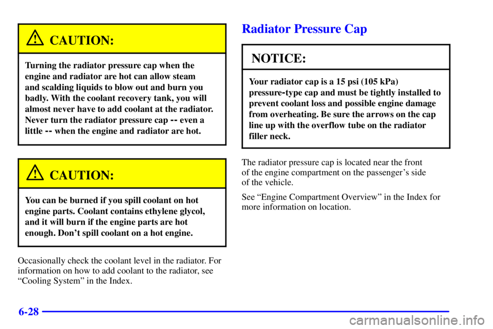 BUICK REGAL 2002 Owners Manual 6-28
CAUTION:
Turning the radiator pressure cap when the
engine and radiator are hot can allow steam 
and scalding liquids to blow out and burn you
badly. With the coolant recovery tank, you will
almo