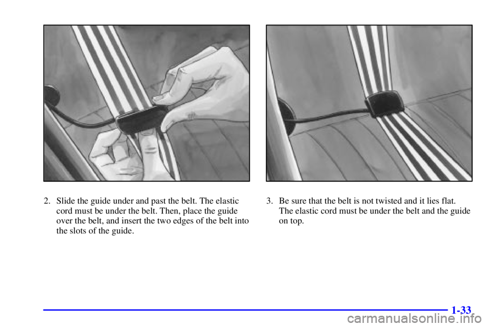 BUICK REGAL 2002 Owners Guide 1-33
2. Slide the guide under and past the belt. The elastic
cord must be under the belt. Then, place the guide
over the belt, and insert the two edges of the belt into
the slots of the guide.3. Be su