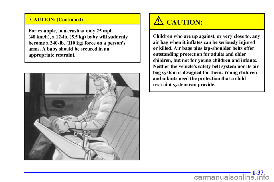 BUICK REGAL 2002 Service Manual 1-37
CAUTION: (Continued)
For example, in a crash at only 25 mph
(40 km/h), a 12
-lb. (5.5 kg) baby will suddenly
become a 240
-lb. (110 kg) force on a persons
arms. A baby should be secured in an
ap