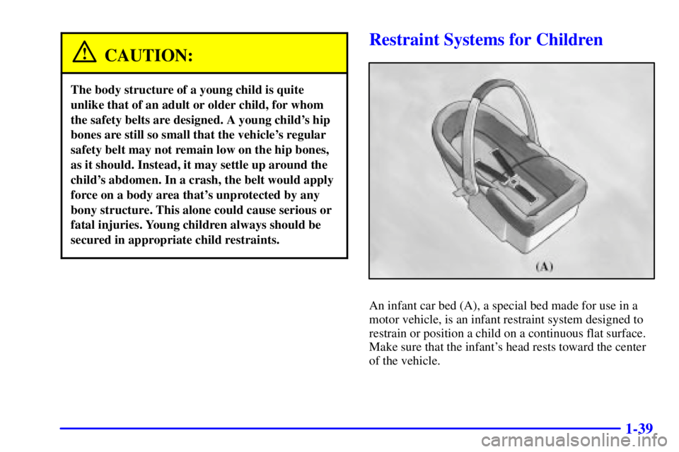 BUICK REGAL 2002 Service Manual 1-39
CAUTION:
The body structure of a young child is quite
unlike that of an adult or older child, for whom
the safety belts are designed. A young childs hip
bones are still so small that the vehicle